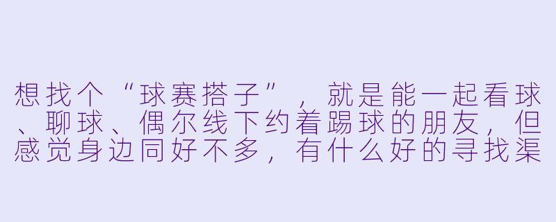 想找个“球赛搭子”,就是能一起看球、聊球、偶尔线下约着踢球的朋友,但感觉身边同好不多,有什么好的寻找渠道或建议吗?-球赛搭子