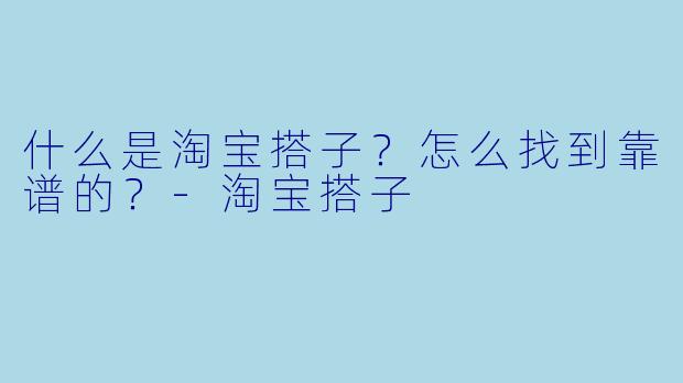 什么是淘宝搭子？怎么找到靠谱的？-淘宝搭子