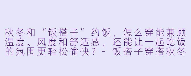 秋冬和“饭搭子”约饭，怎么穿能兼顾温度、风度和舒适感，还能让一起吃饭的氛围更轻松愉快？