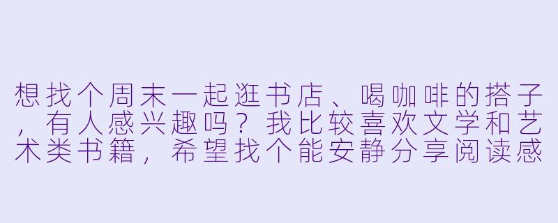 想找个周末一起逛书店、喝咖啡的搭子，有人感兴趣吗？我比较喜欢文学和艺术类书籍，希望找个能安静分享阅读感受，偶尔也能闲聊生活的伙伴。坐标市中心，时间可以灵活约～-寻找搭子