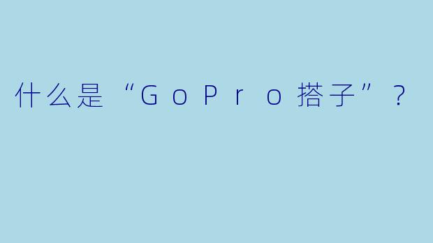 什么是“GoPro搭子”？