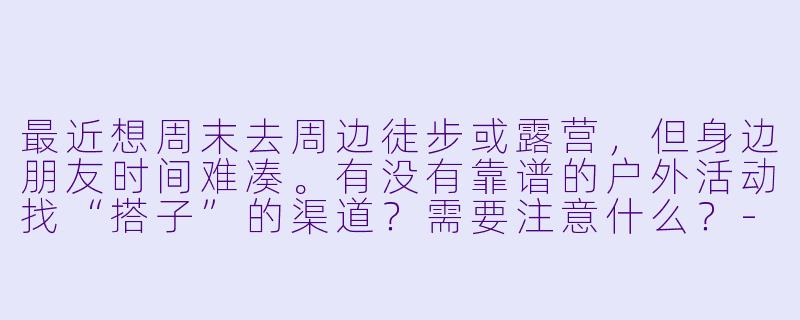 最近想周末去周边徒步或露营，但身边朋友时间难凑。有没有靠谱的户外活动找“搭子”的渠道？需要注意什么？-户外找搭子