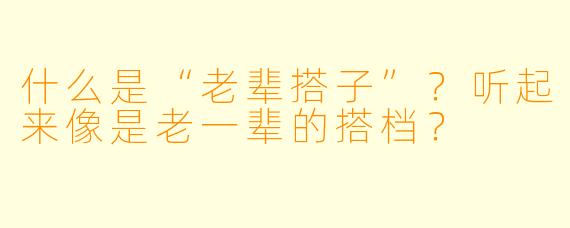 什么是“老辈搭子”？听起来像是老一辈的搭档？