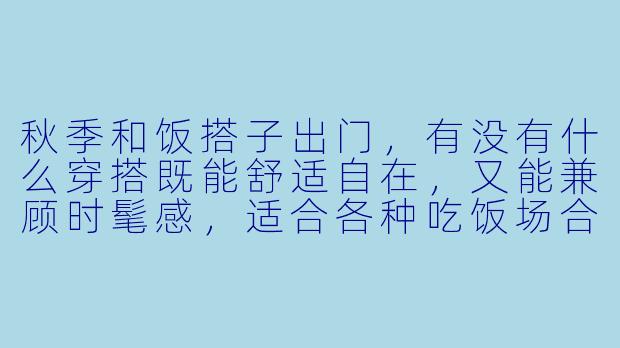 秋季和饭搭子出门，有没有什么穿搭既能舒适自在，又能兼顾时髦感，适合各种吃饭场合的？