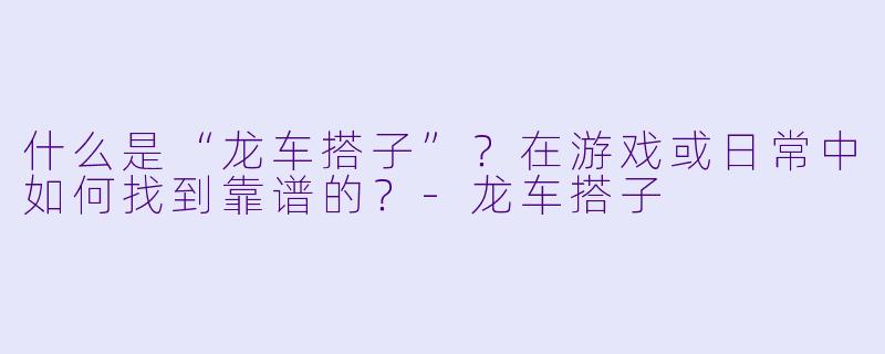 什么是“龙车搭子”？在游戏或日常中如何找到靠谱的？-龙车搭子