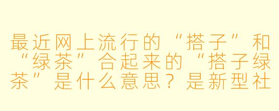 最近网上流行的“搭子”和“绿茶”合起来的“搭子绿茶”是什么意思?是新型社交关系还是新型吐槽?