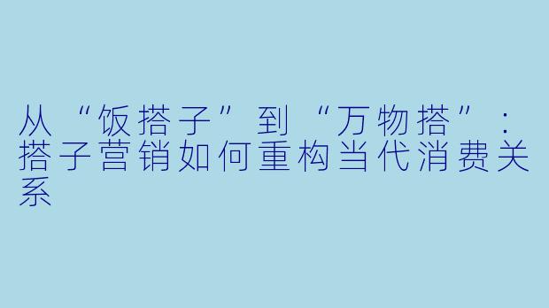 从“饭搭子”到“万物搭”：搭子营销如何重构当代消费关系
