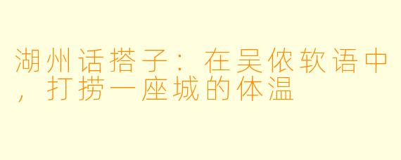湖州话搭子：在吴侬软语中，打捞一座城的体温