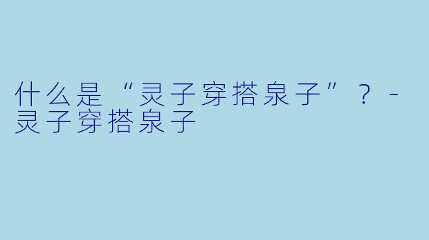 什么是“灵子穿搭泉子”？-灵子穿搭泉子