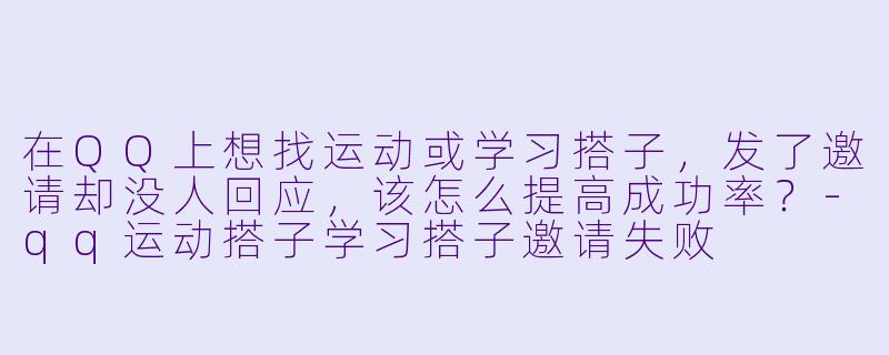 在QQ上想找运动或学习搭子，发了邀请却没人回应，该怎么提高成功率？-qq运动搭子学习搭子邀请失败