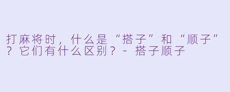 打麻将时,什么是“搭子”和“顺子”?它们有什么区别?-搭子顺子