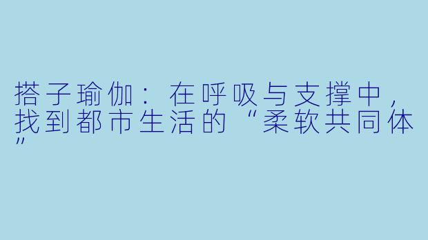 搭子瑜伽:在呼吸与支撑中,找到都市生活的“柔软共同体”