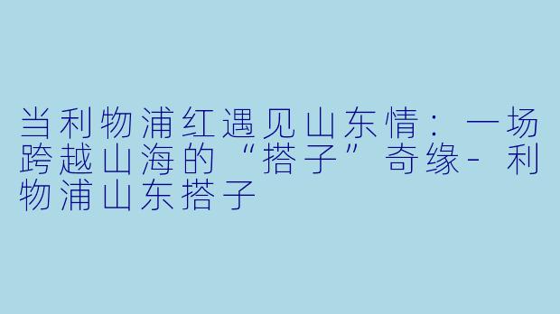 当利物浦红遇见山东情:一场跨越山海的“搭子”奇缘-利物浦山东搭子