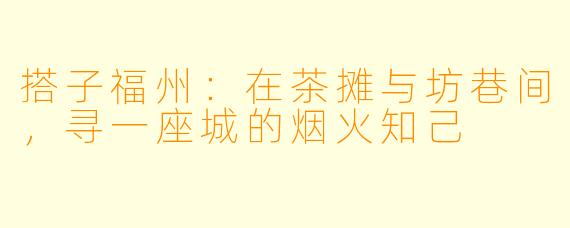 搭子福州：在茶摊与坊巷间，寻一座城的烟火知己