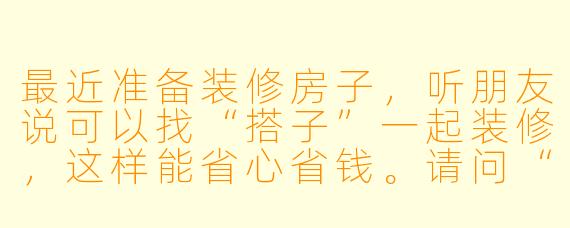 最近准备装修房子,听朋友说可以找“搭子”一起装修,这样能省心省钱。请问“搭子装修”具体是什么意思?它适合什么样的人?有什么需要注意的地方吗?