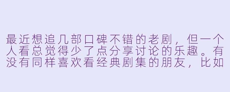 最近想追几部口碑不错的老剧，但一个人看总觉得少了点分享讨论的乐趣。有没有同样喜欢看经典剧集的朋友，比如《大明王朝1566》《请回答1988》这类，可以每周约个时间一起云追剧，边看边聊？偏好历史剧和温情向的，希望找个能坚持、不随便弃坑的搭子～