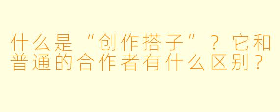 什么是“创作搭子”?它和普通的合作者有什么区别?