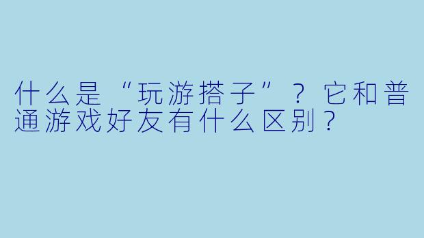 什么是“玩游搭子”?它和普通游戏好友有什么区别?
