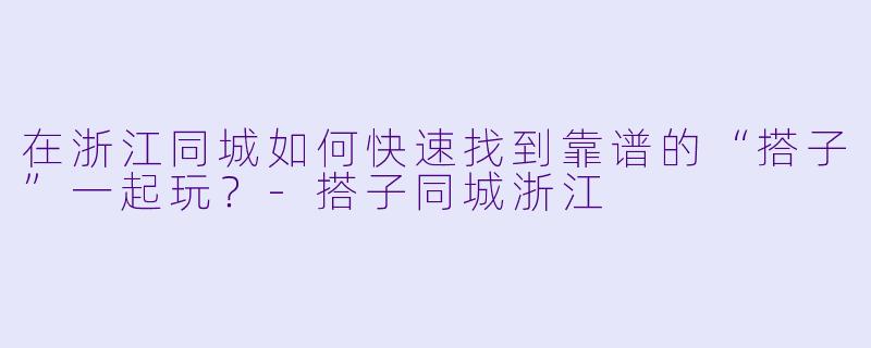 在浙江同城如何快速找到靠谱的“搭子”一起玩?-搭子同城浙江