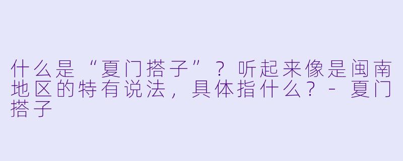 什么是“夏门搭子”？听起来像是闽南地区的特有说法，具体指什么？