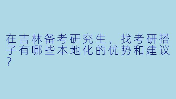在吉林备考研究生，找考研搭子有哪些本地化的优势和建议？