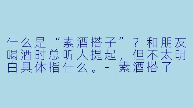 什么是“素酒搭子”？和朋友喝酒时总听人提起，但不太明白具体指什么。