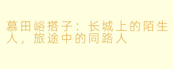 慕田峪搭子:长城上的陌生人,旅途中的同路人
