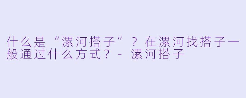 什么是“漯河搭子”?在漯河找搭子一般通过什么方式?-漯河搭子
