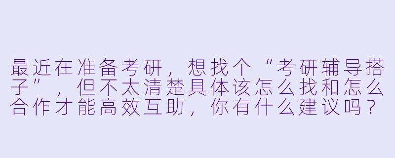 最近在准备考研，想找个“考研辅导搭子”，但不太清楚具体该怎么找和怎么合作才能高效互助，你有什么建议吗？-考研辅导搭子