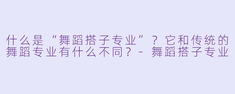 什么是“舞蹈搭子专业”？它和传统的舞蹈专业有什么不同？-舞蹈搭子专业