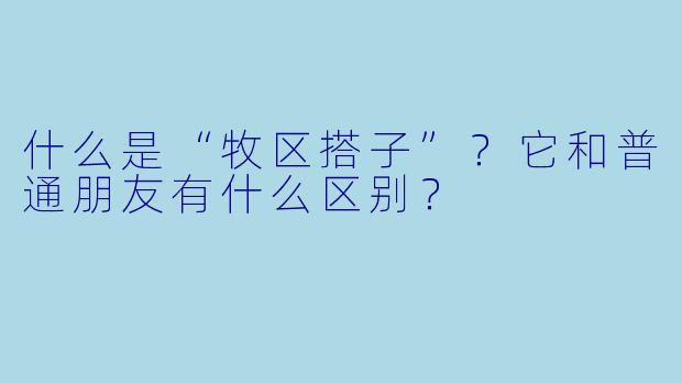 什么是“牧区搭子”？它和普通朋友有什么区别？
