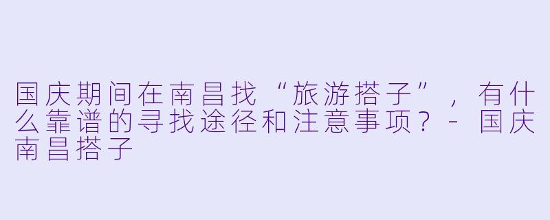 国庆期间在南昌找“旅游搭子”，有什么靠谱的寻找途径和注意事项？-国庆南昌搭子