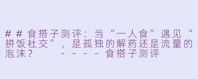 ##食搭子测评：当“一人食”遇见“拼饭社交”，是孤独的解药还是流量的泡沫？

----食搭子测评