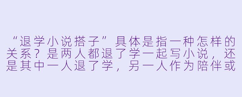 “退学小说搭子”具体是指一种怎样的关系？是两人都退了学一起写小说，还是其中一人退了学，另一人作为陪伴或支持的搭档？-退学小说搭子
