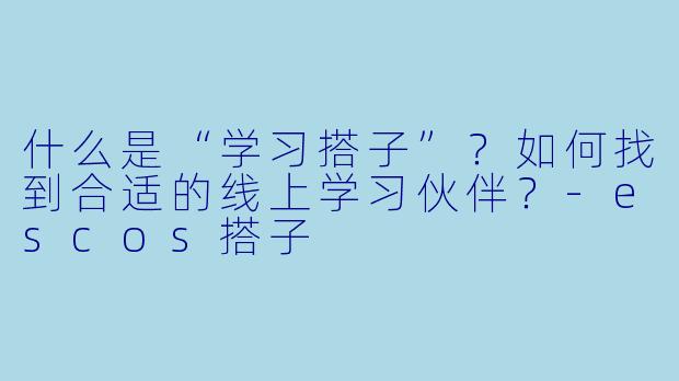 什么是“学习搭子”？如何找到合适的线上学习伙伴？