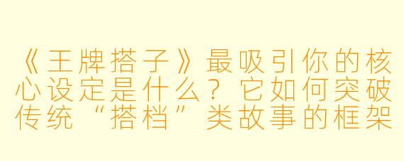 《王牌搭子》最吸引你的核心设定是什么？它如何突破传统“搭档”类故事的框架？