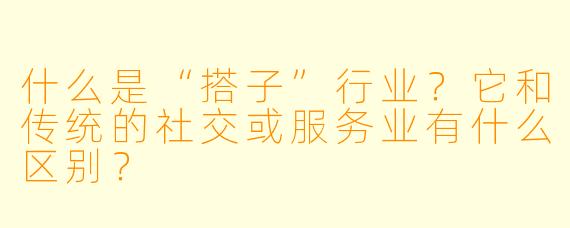 什么是“搭子”行业？它和传统的社交或服务业有什么区别？