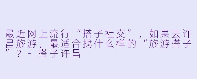 最近网上流行“搭子社交”，如果去许昌旅游，最适合找什么样的“旅游搭子”？-搭子许昌