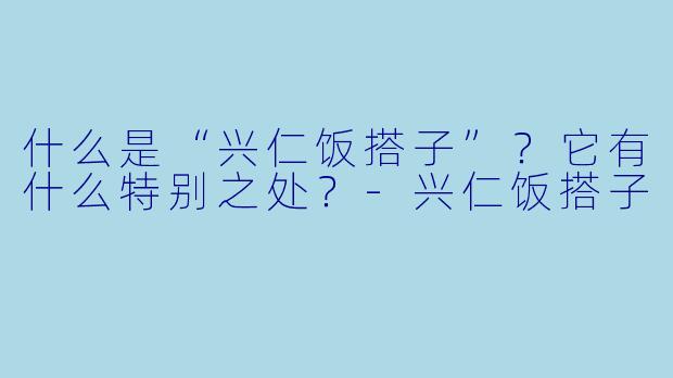 什么是“兴仁饭搭子”？它有什么特别之处？-兴仁饭搭子