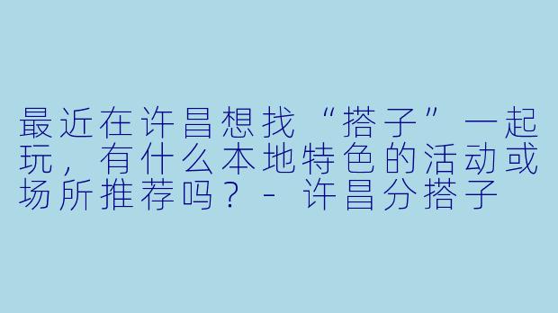 最近在许昌想找“搭子”一起玩，有什么本地特色的活动或场所推荐吗？