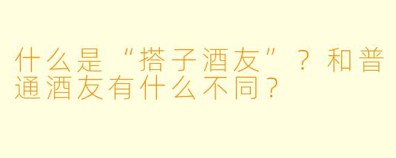 什么是“搭子酒友”？和普通酒友有什么不同？
