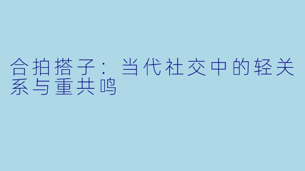 合拍搭子：当代社交中的轻关系与重共鸣
