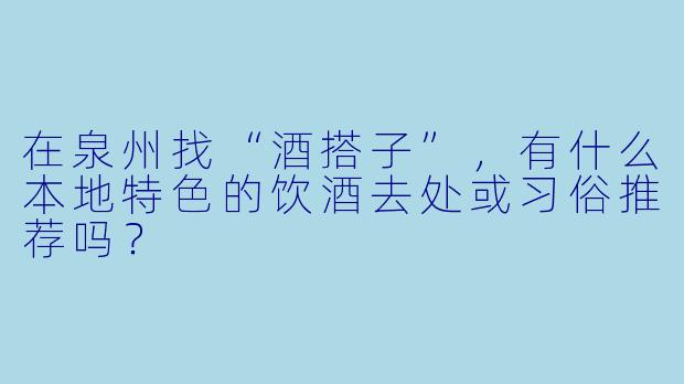 在泉州找“酒搭子”，有什么本地特色的饮酒去处或习俗推荐吗？