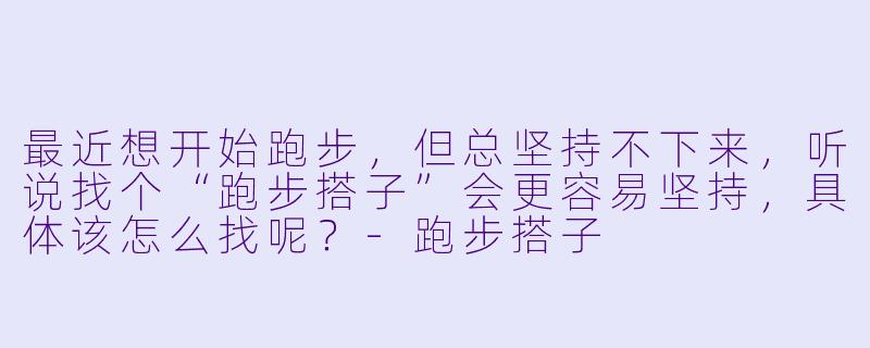 最近想开始跑步，但总坚持不下来，听说找个“跑步搭子”会更容易坚持，具体该怎么找呢？-跑步搭子