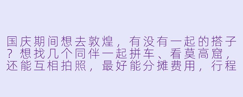 国庆期间想去敦煌，有没有一起的搭子？想找几个同伴一起拼车、看莫高窟，还能互相拍照，最好能分摊费用，行程计划可以商量！-国庆敦煌搭子