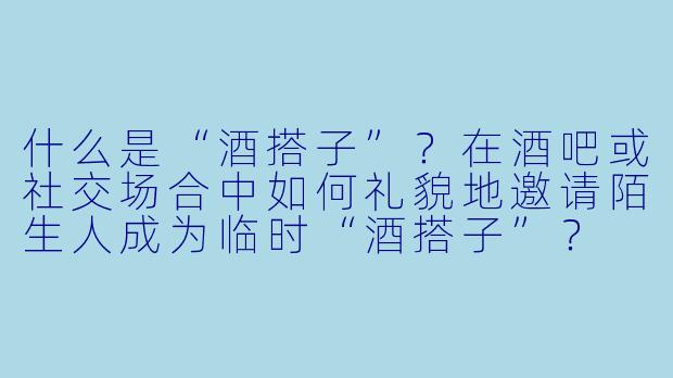 什么是“酒搭子”？在酒吧或社交场合中如何礼貌地邀请陌生人成为临时“酒搭子”？