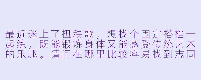 最近迷上了扭秧歌，想找个固定搭档一起练，既能锻炼身体又能感受传统艺术的乐趣。请问在哪里比较容易找到志同道合的“秧歌搭子”？