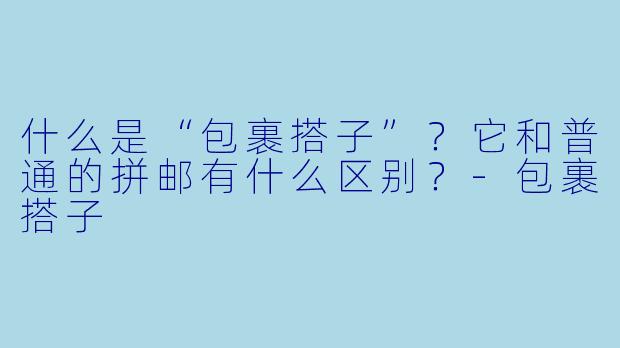 什么是“包裹搭子”？它和普通的拼邮有什么区别？
