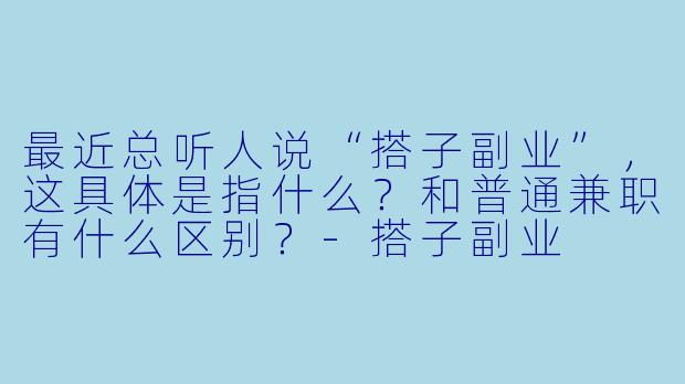 最近总听人说“搭子副业”，这具体是指什么？和普通兼职有什么区别？