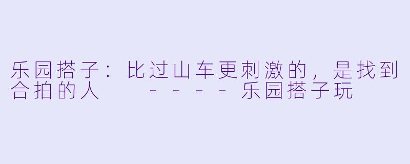 乐园搭子:比过山车更刺激的,是找到合拍的人
----乐园搭子玩